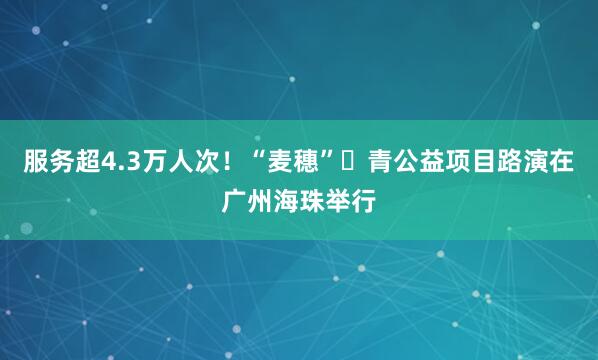 服务超4.3万人次！“麦穗”・青公益项目路演在广州海珠举行