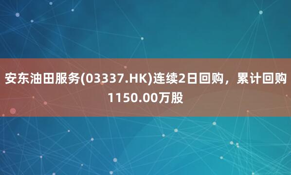 安东油田服务(03337.HK)连续2日回购，累计回购1150.00万股