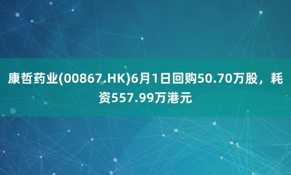 康哲药业(00867.HK)6月1日回购50.70万股，耗资557.99万港元