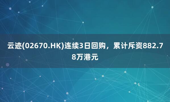 云迹(02670.HK)连续3日回购，累计斥资882.78万港元