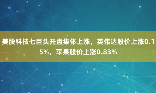 美股科技七巨头开盘集体上涨，英伟达股价上涨0.15%，苹果股价上涨0.83%