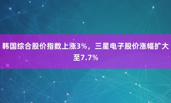 韩国综合股价指数上涨3%，三星电子股价涨幅扩大至7.7%