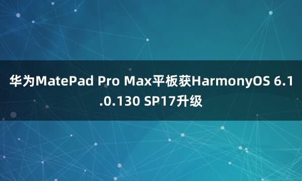 华为MatePad Pro Max平板获HarmonyOS 6.1.0.130 SP17升级