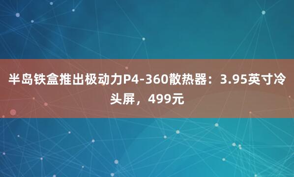 半岛铁盒推出极动力P4-360散热器：3.95英寸冷头屏，499元