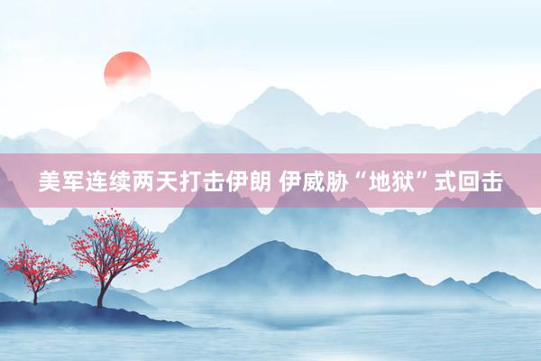 美军连续两天打击伊朗 伊威胁“地狱”式回击