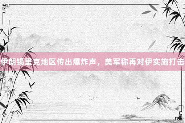 伊朗锡里克地区传出爆炸声，美军称再对伊实施打击