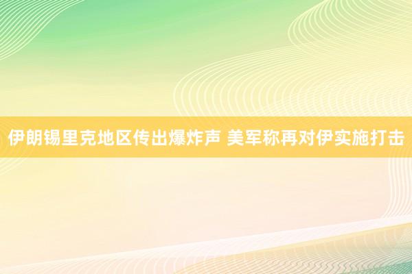 伊朗锡里克地区传出爆炸声 美军称再对伊实施打击