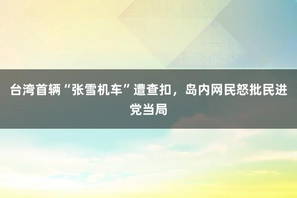 台湾首辆“张雪机车”遭查扣，岛内网民怒批民进党当局