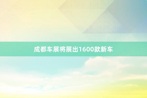 成都车展将展出1600款新车