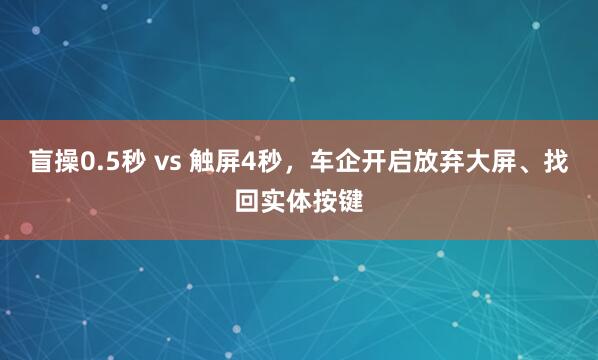 盲操0.5秒 vs 触屏4秒，车企开启放弃大屏、找回实体按键