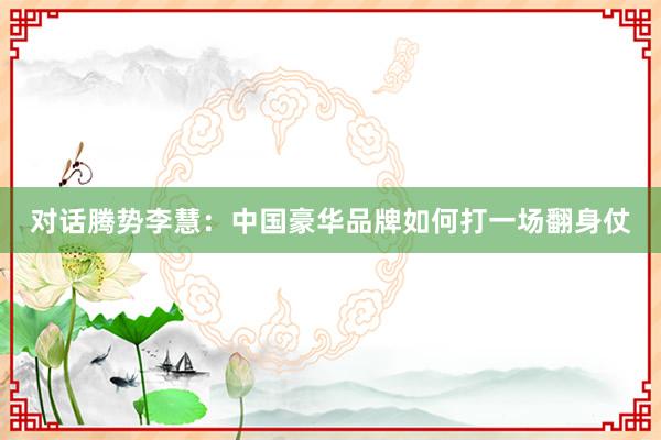 对话腾势李慧：中国豪华品牌如何打一场翻身仗