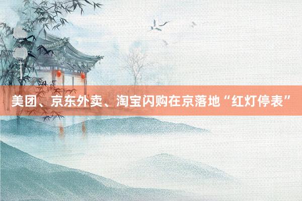 美团、京东外卖、淘宝闪购在京落地“红灯停表”