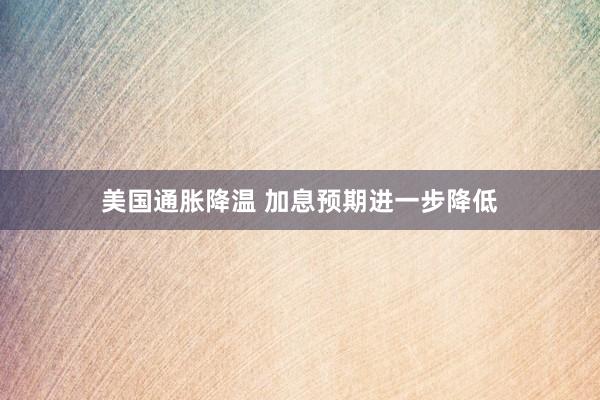 美国通胀降温 加息预期进一步降低