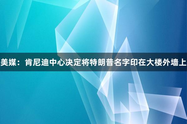 美媒：肯尼迪中心决定将特朗普名字印在大楼外墙上