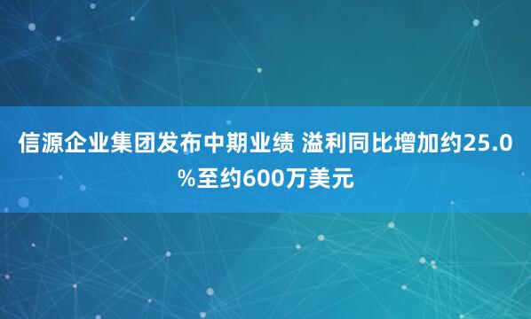信源企业集团发布中期业绩 溢利同比增加约25.0%至约600万美元