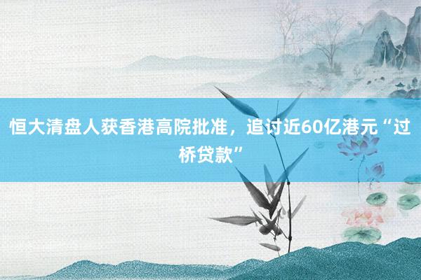 恒大清盘人获香港高院批准，追讨近60亿港元“过桥贷款”
