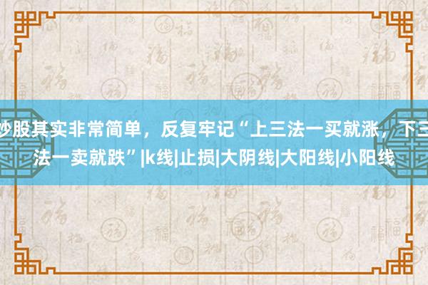 炒股其实非常简单，反复牢记“上三法一买就涨，下三法一卖就跌”|k线|止损|大阴线|大阳线|小阳线