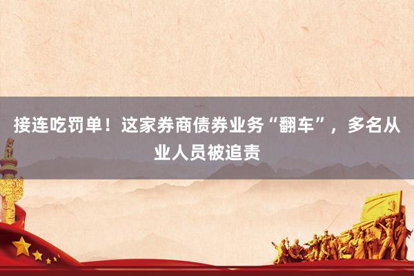 接连吃罚单！这家券商债券业务“翻车”，多名从业人员被追责