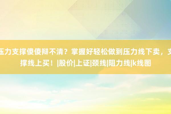 压力支撑傻傻辩不清？掌握好轻松做到压力线下卖，支撑线上买！|股价|上证|颈线|阻力线|k线图