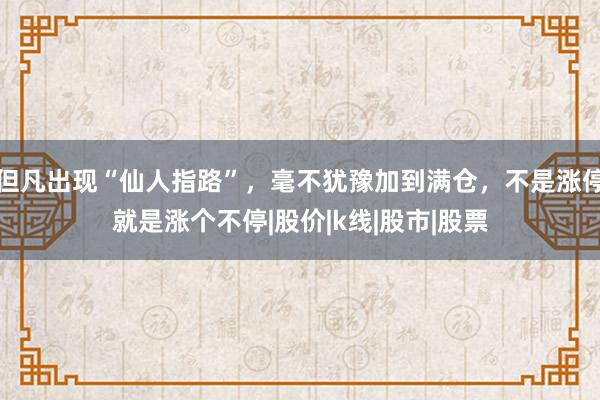 但凡出现“仙人指路”，毫不犹豫加到满仓，不是涨停就是涨个不停|股价|k线|股市|股票