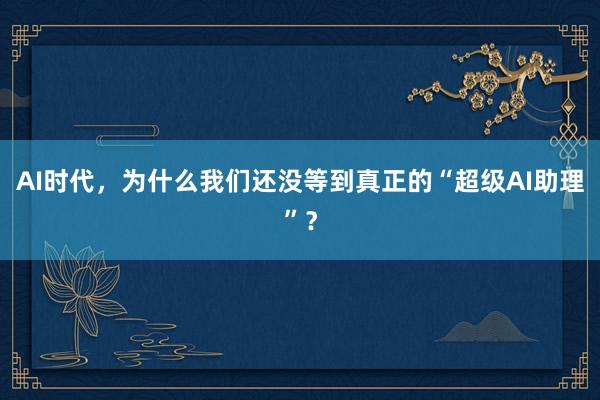 AI时代，为什么我们还没等到真正的“超级AI助理”？