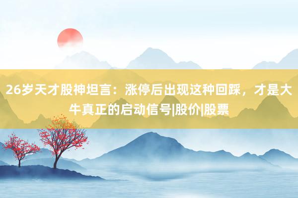 26岁天才股神坦言：涨停后出现这种回踩，才是大牛真正的启动信号|股价|股票