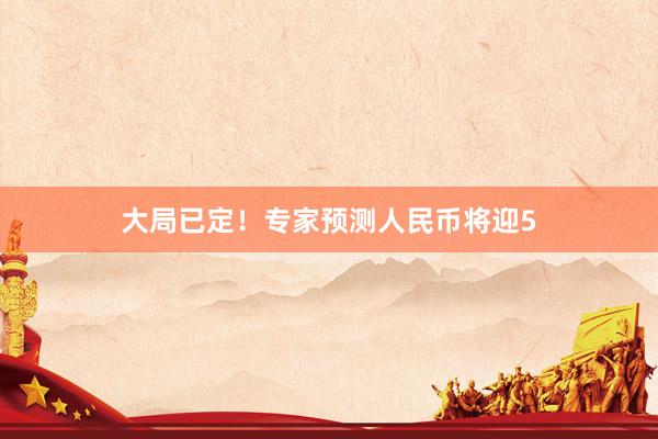 大局已定！专家预测人民币将迎5