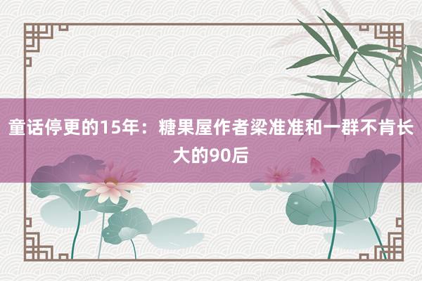童话停更的15年：糖果屋作者梁准准和一群不肯长大的90后