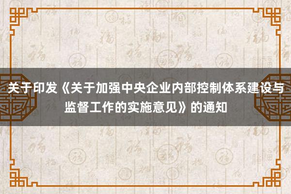 关于印发《关于加强中央企业内部控制体系建设与监督工作的实施意见》的通知