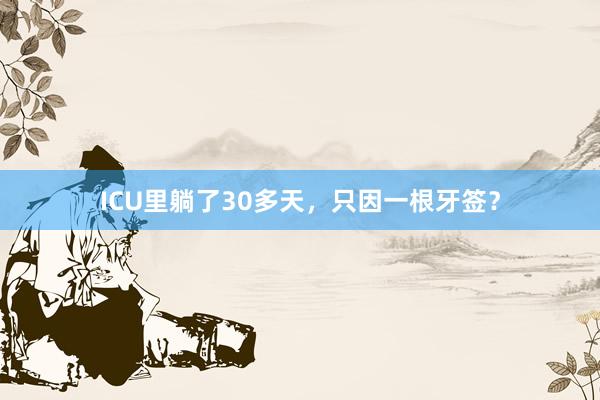 ICU里躺了30多天,只因一根牙签?