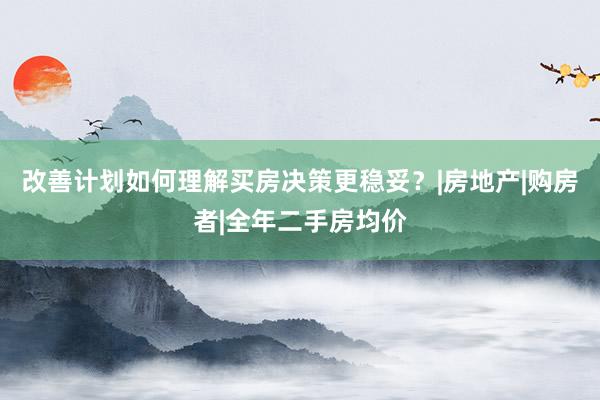 改善计划如何理解买房决策更稳妥?|房地产|购房者|全年二手房均价