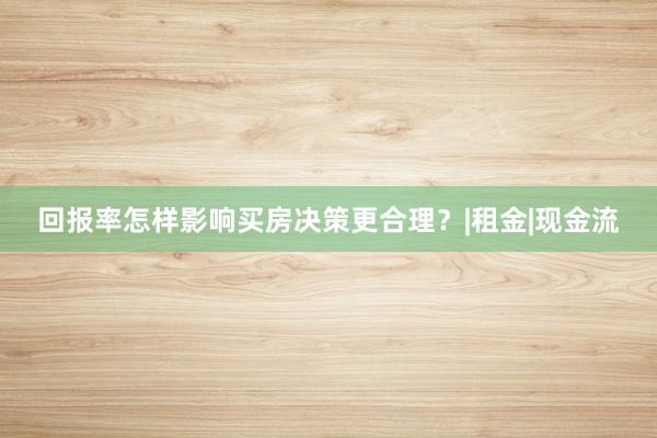 回报率怎样影响买房决策更合理？|租金|现金流