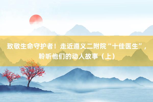 致敬生命守护者！走近遵义二附院“十佳医生”，聆听他们的动人故事（上）