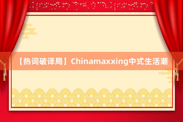 【热词破译局】Chinamaxxing中式生活潮