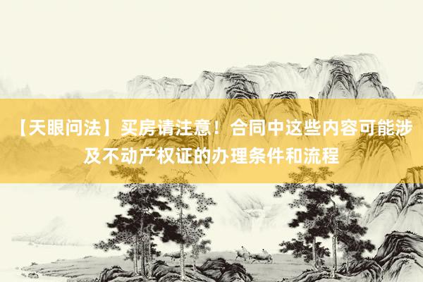 【天眼问法】买房请注意！合同中这些内容可能涉及不动产权证的办理条件和流程