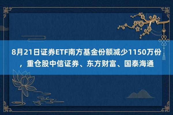 8月21日证券ETF南方基金份额减少1150万份,重仓股中信证券、东方财富、国泰海通
