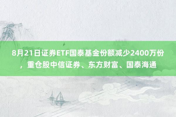 8月21日证券ETF国泰基金份额减少2400万份，重仓股中信证券、东方财富、国泰海通
