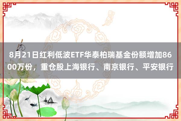 8月21日红利低波ETF华泰柏瑞基金份额增加8600万份,重仓股上海银行、南京银行、平安银行