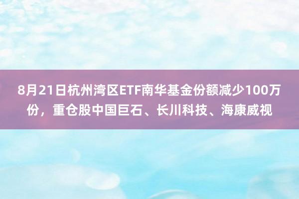 8月21日杭州湾区ETF南华基金份额减少100万份，重仓股中国巨石、长川科技、海康威视