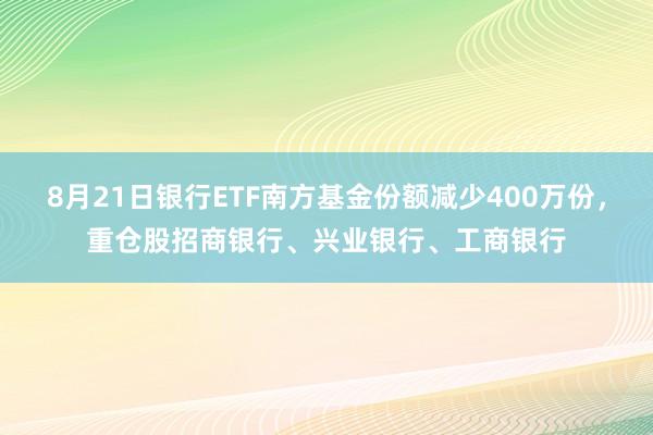 8月21日银行ETF南方基金份额减少400万份，重仓股招商银行、兴业银行、工商银行