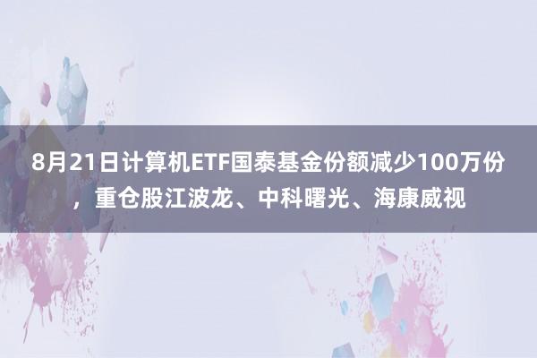 8月21日计算机ETF国泰基金份额减少100万份，重仓股江波龙、中科曙光、海康威视