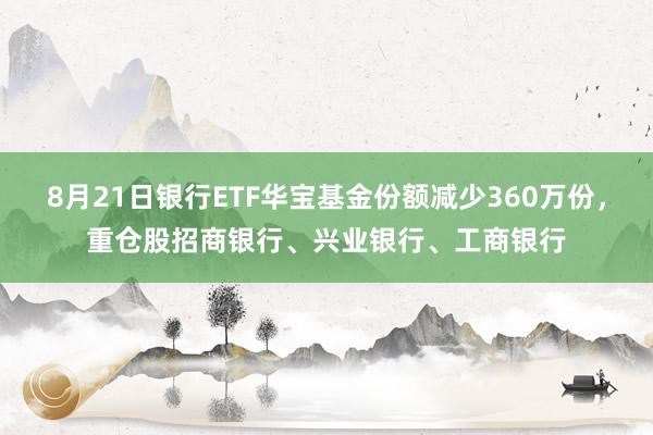 8月21日银行ETF华宝基金份额减少360万份，重仓股招商银行、兴业银行、工商银行