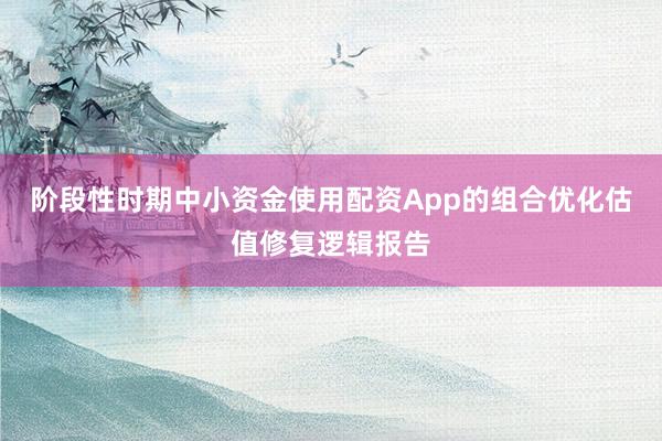 阶段性时期中小资金使用配资App的组合优化估值修复逻辑报告