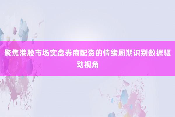 聚焦港股市场实盘券商配资的情绪周期识别数据驱动视角