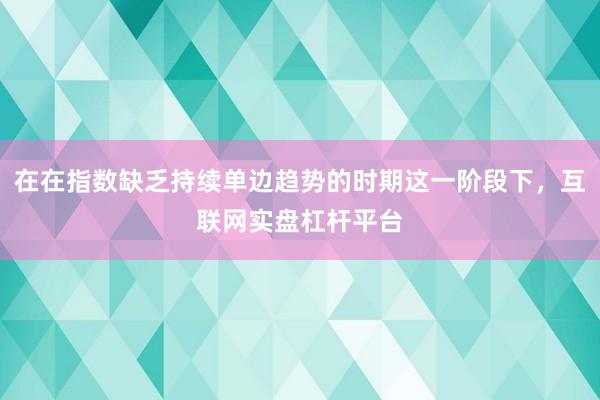 在在指数缺乏持续单边趋势的时期这一阶段下，互联网实盘杠杆平台