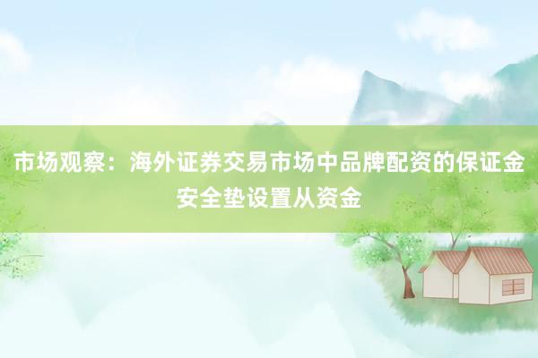 市场观察：海外证券交易市场中品牌配资的保证金安全垫设置从资金