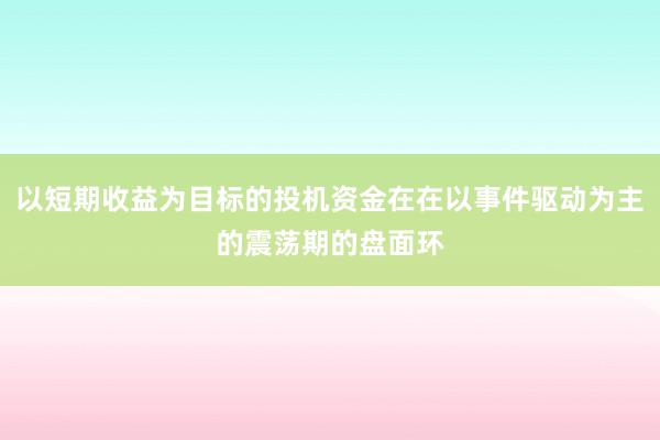 以短期收益为目标的投机资金在在以事件驱动为主的震荡期的盘面环