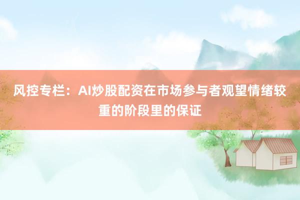 风控专栏：AI炒股配资在市场参与者观望情绪较重的阶段里的保证
