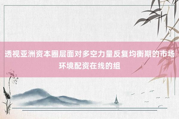 透视亚洲资本圈层面对多空力量反复均衡期的市场环境配资在线的组