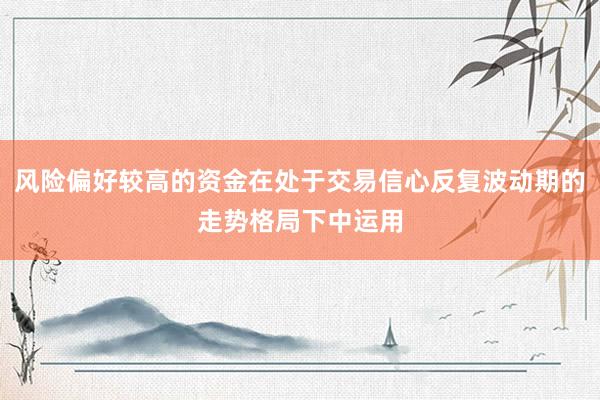 风险偏好较高的资金在处于交易信心反复波动期的走势格局下中运用